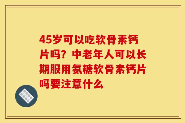 45岁可以吃软骨素钙片吗？中老年人可以长期服用氨糖软骨素钙片吗要注意什么