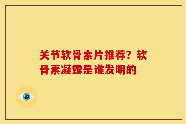关节软骨素片推荐?软骨素凝露是谁发明的 关节软骨素片推荐?软骨素凝露是谁发明的