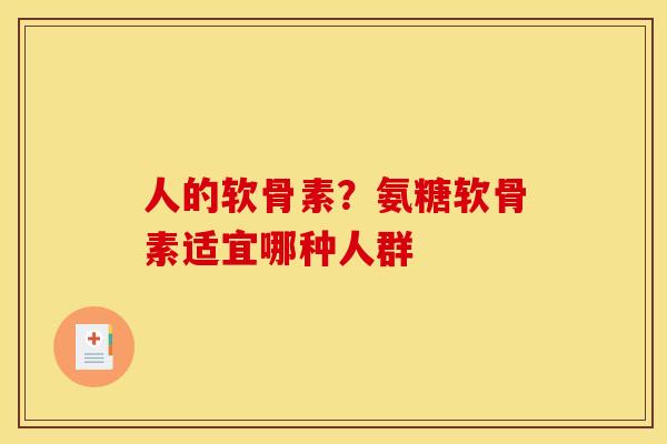 人的软骨素？氨糖软骨素适宜哪种人群