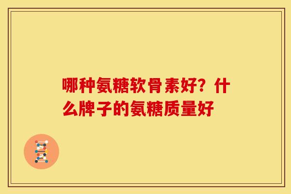 哪种氨糖软骨素好?什么牌子的氨糖质量好 哪种氨糖软骨素好?什么牌子的氨糖质量好