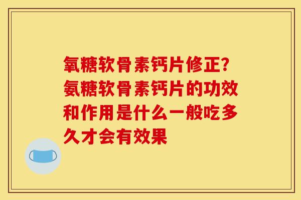 氧糖软骨素钙片修正?氨糖软骨素钙片的功效和作用是什么一般吃多久才会有效果 氧糖软骨素钙片修正?氨糖软骨素钙片的功效和作用是什么一般吃多久才会有效果
