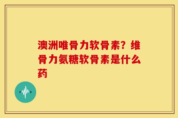 澳洲唯骨力软骨素?维骨力氨糖软骨素是什么药 澳洲唯骨力软骨素?维骨力氨糖软骨素是什么药