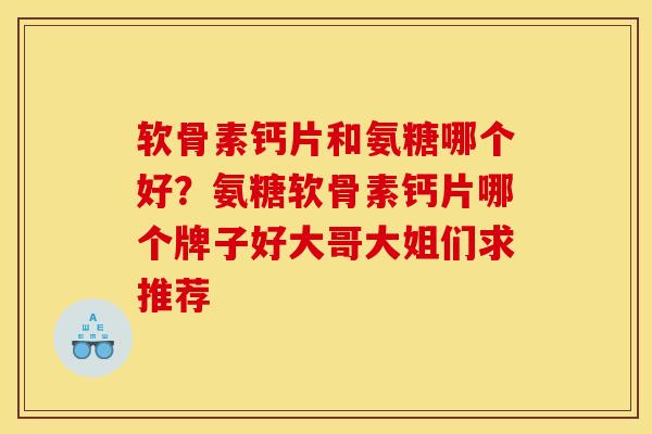 软骨素钙片和氨糖哪个好?氨糖软骨素钙片哪个牌子好大哥大姐们求推荐 软骨素钙片和氨糖哪个好?氨糖软骨素钙片哪个牌子好大哥大姐们求推荐