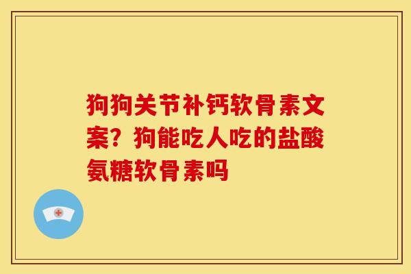 狗狗关节补钙软骨素文案?狗能吃人吃的盐酸氨糖软骨素吗 狗狗关节补钙软骨素文案?狗能吃人吃的盐酸氨糖软骨素吗