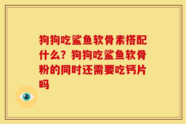 狗狗吃鲨鱼软骨素搭配什么?狗狗吃鲨鱼软骨粉的同时还需要吃钙片吗 狗狗吃鲨鱼软骨素搭配什么?狗狗吃鲨鱼软骨粉的同时还需要吃钙片吗