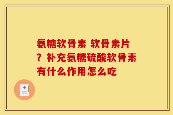 氨糖软骨素 软骨素片?补充氨糖硫酸软骨素有什么作用怎么吃 氨糖软骨素 软骨素片?补充氨糖硫酸软骨素有什么作用怎么吃