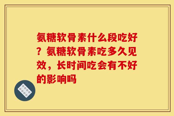 氨糖软骨素什么段吃好？氨糖软骨素吃多久见效，长时间吃会有不好的影响吗