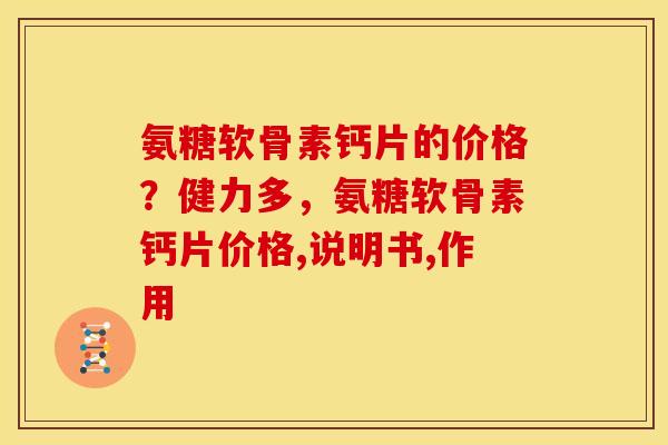 氨糖软骨素钙片的价格?健力多,氨糖软骨素钙片价格,说明书,作用 氨糖软骨素钙片的价格?健力多,氨糖软骨素钙片价格,说明书,作用