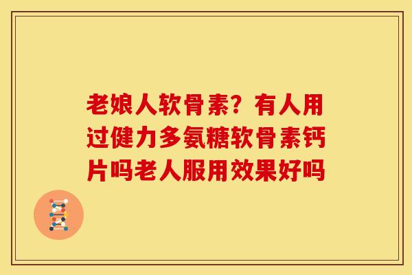 老娘人软骨素?有人用过健力多氨糖软骨素钙片吗老人服用效果好吗 老娘人软骨素?有人用过健力多氨糖软骨素钙片吗老人服用效果好吗