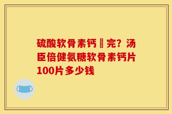 硫酸软骨素钙晈完?汤臣倍健氨糖软骨素钙片100片多少钱 硫酸软骨素钙晈完?汤臣倍健氨糖软骨素钙片100片多少钱