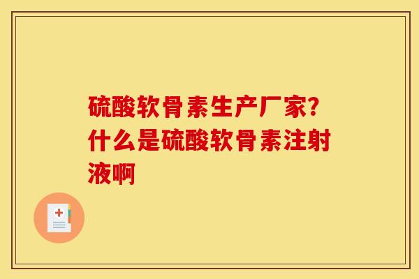 硫酸软骨素生产厂家?什么是硫酸软骨素注射液啊 硫酸软骨素生产厂家?什么是硫酸软骨素注射液啊