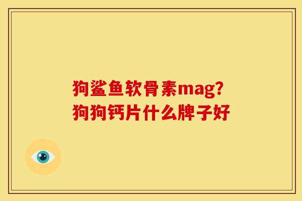 狗鲨鱼软骨素mag?狗狗钙片什么牌子好 狗鲨鱼软骨素mag?狗狗钙片什么牌子好