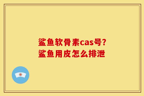 鲨鱼软骨素cas号?鲨鱼用皮怎么排泄 鲨鱼软骨素cas号?鲨鱼用皮怎么排泄