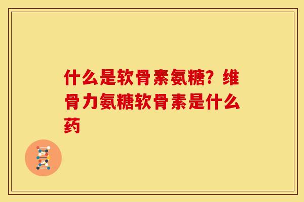 什么是软骨素氨糖?维骨力氨糖软骨素是什么药 什么是软骨素氨糖?维骨力氨糖软骨素是什么药