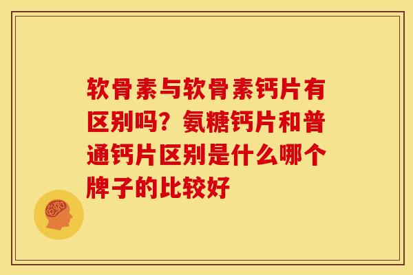 软骨素与软骨素钙片有区别吗?氨糖钙片和普通钙片区别是什么哪个牌子的比较好 软骨素与软骨素钙片有区别吗?氨糖钙片和普通钙片区别是什么哪个牌子的比较好