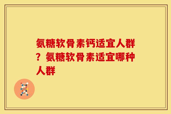 氨糖软骨素钙适宜人群?氨糖软骨素适宜哪种人群 氨糖软骨素钙适宜人群?氨糖软骨素适宜哪种人群