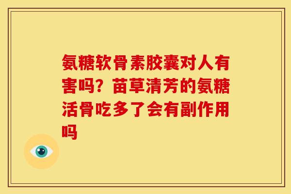 氨糖软骨素胶囊对人有害吗?苗草清芳的氨糖活骨吃多了会有副作用吗 氨糖软骨素胶囊对人有害吗?苗草清芳的氨糖活骨吃多了会有副作用吗