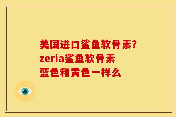 美国进口鲨鱼软骨素?zeria鲨鱼软骨素蓝色和黄色一样么 美国进口鲨鱼软骨素?zeria鲨鱼软骨素蓝色和黄色一样么