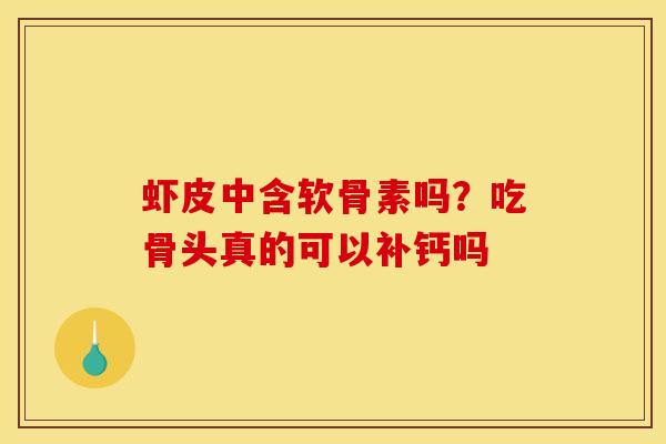 虾皮中含软骨素吗?吃骨头真的可以补钙吗 虾皮中含软骨素吗?吃骨头真的可以补钙吗