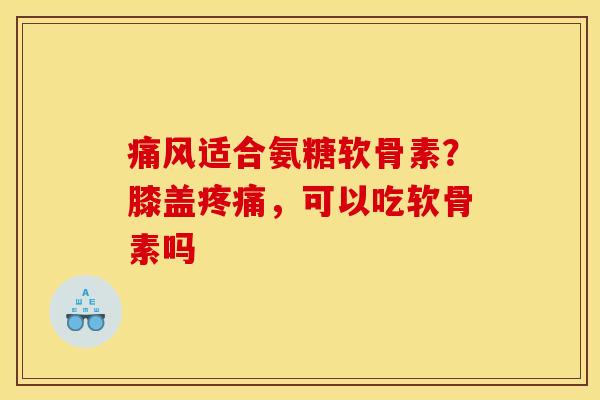 适合氨糖软骨素?膝盖,可以吃软骨素吗 适合氨糖软骨素?膝盖,可以吃软骨素吗