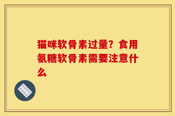 猫咪软骨素过量？食用氨糖软骨素需要注意什么