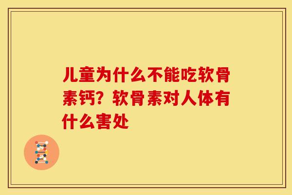 儿童为什么不能吃软骨素钙?软骨素对人体有什么害处 儿童为什么不能吃软骨素钙?软骨素对人体有什么害处