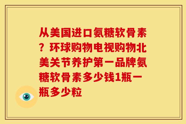 从美国进口氨糖软骨素?环球购物电视购物北美关节养护第一品牌氨糖软骨素多少钱1瓶一瓶多少粒 从美国进口氨糖软骨素?环球购物电视购物北美关节养护第一品牌氨糖软骨素多少钱1瓶一瓶多少粒