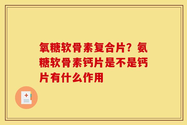 氧糖软骨素复合片？氨糖软骨素钙片是不是钙片有什么作用