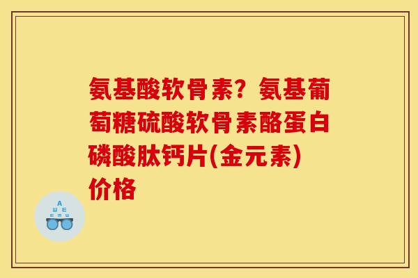 氨基酸软骨素?氨基葡萄糖硫酸软骨素酪蛋白磷酸肽钙片(金元素)价格 氨基酸软骨素?氨基葡萄糖硫酸软骨素酪蛋白磷酸肽钙片(金元素)价格