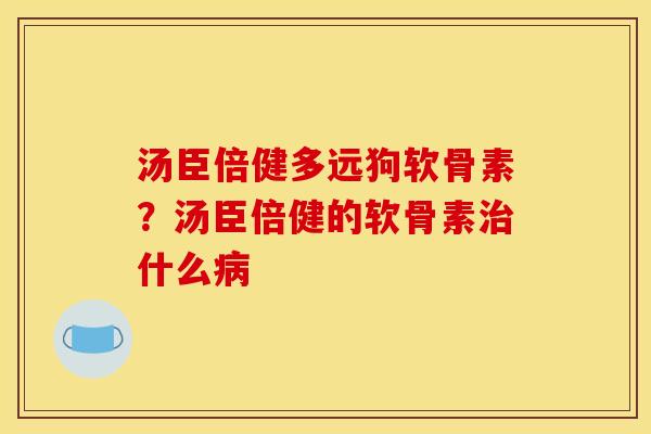 汤臣倍健多远狗软骨素?汤臣倍健的软骨素什么 汤臣倍健多远狗软骨素?汤臣倍健的软骨素什么