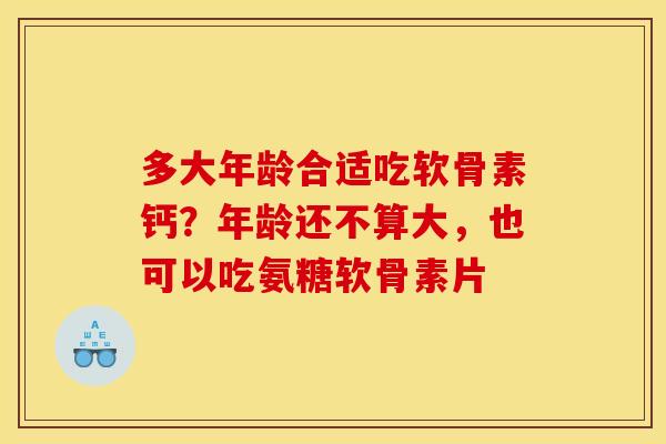 多大年龄合适吃软骨素钙？年龄还不算大，也可以吃氨糖软骨素片