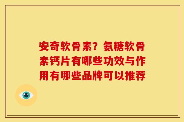 安奇软骨素?氨糖软骨素钙片有哪些功效与作用有哪些品牌可以推荐 安奇软骨素?氨糖软骨素钙片有哪些功效与作用有哪些品牌可以推荐
