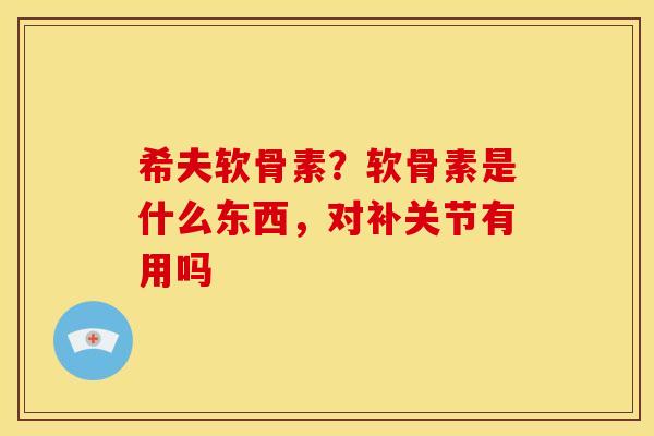 希夫软骨素？软骨素是什么东西，对补关节有用吗