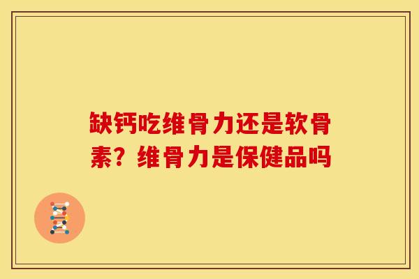 缺钙吃维骨力还是软骨素？维骨力是保健品吗