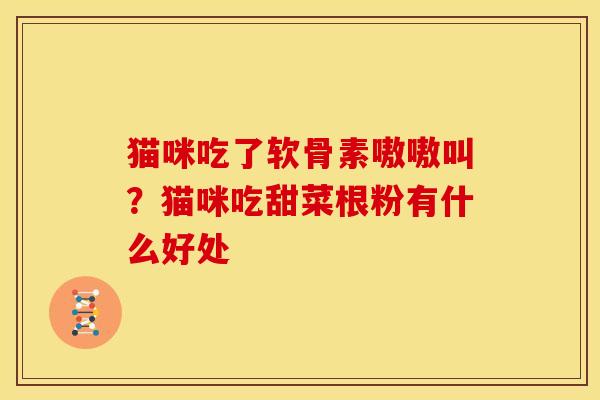 猫咪吃了软骨素嗷嗷叫？猫咪吃甜菜根粉有什么好处