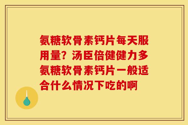 氨糖软骨素钙片每天服用量？汤臣倍健健力多氨糖软骨素钙片一般适合什么情况下吃的啊