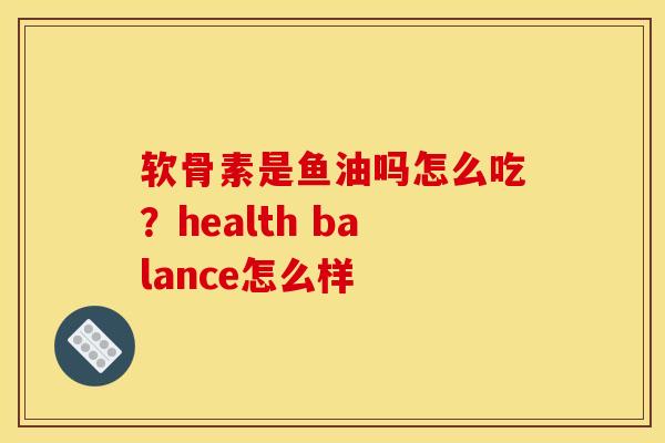 软骨素是鱼油吗怎么吃？health balance怎么样