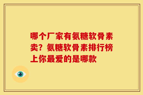 哪个厂家有氨糖软骨素卖？氨糖软骨素排行榜上你爱的是哪款