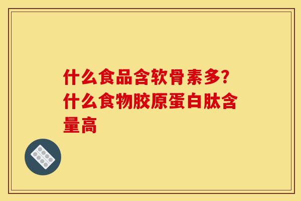 什么食品含软骨素多?什么食物胶原蛋白肽含量高 什么食品含软骨素多?什么食物胶原蛋白肽含量高