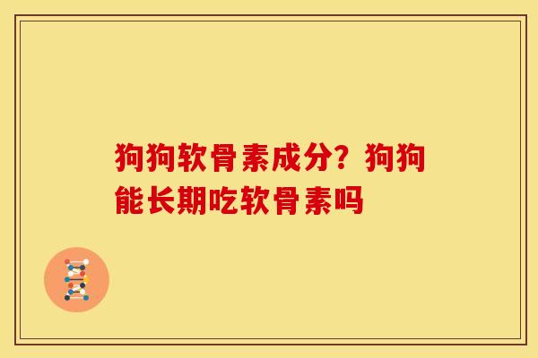 狗狗软骨素成分?狗狗能长期吃软骨素吗 狗狗软骨素成分?狗狗能长期吃软骨素吗