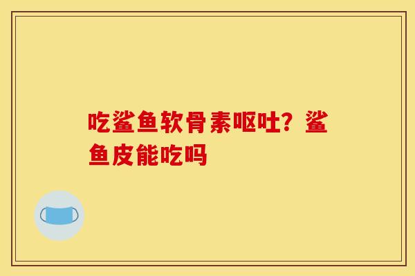 吃鲨鱼软骨素？鲨鱼皮能吃吗