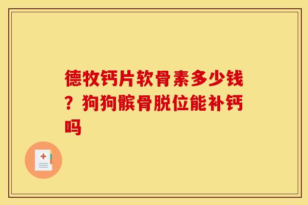 德牧钙片软骨素多少钱？狗狗髌骨脱位能补钙吗
