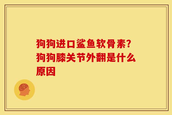 狗狗进口鲨鱼软骨素？狗狗膝关节外翻是什么原因