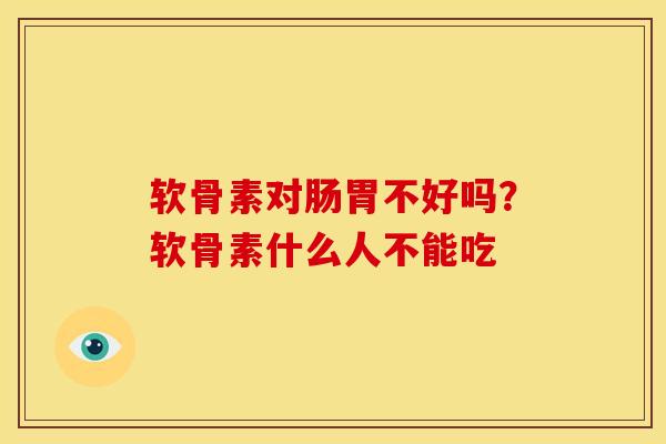 软骨素对肠胃不好吗?软骨素什么人不能吃 软骨素对肠胃不好吗?软骨素什么人不能吃