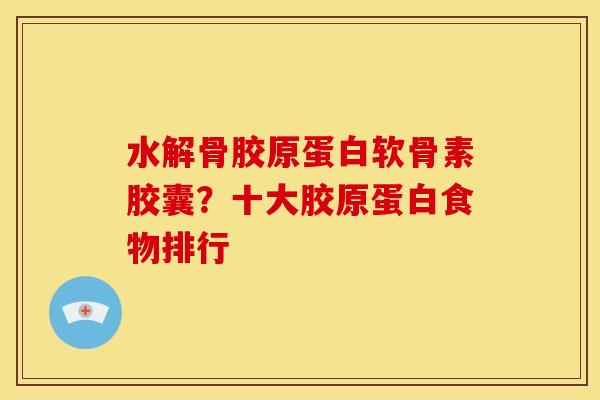水解骨胶原蛋白软骨素胶囊？十大胶原蛋白食物排行