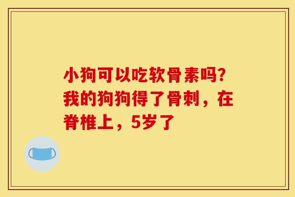 小狗可以吃软骨素吗？我的狗狗得了，在脊椎上，5岁了