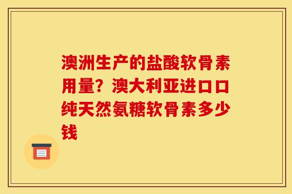 澳洲生产的盐酸软骨素用量?澳大利亚进口口纯天然氨糖软骨素多少钱 澳洲生产的盐酸软骨素用量?澳大利亚进口口纯天然氨糖软骨素多少钱