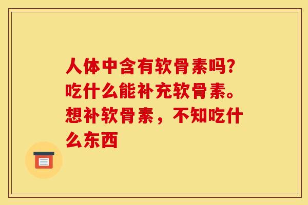 人体中含有软骨素吗?吃什么能补充软骨素。想补软骨素,不知吃什么东西 人体中含有软骨素吗?吃什么能补充软骨素。想补软骨素,不知吃什么东西