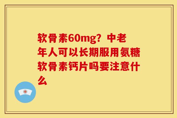 软骨素60mg？中老年人可以长期服用氨糖软骨素钙片吗要注意什么