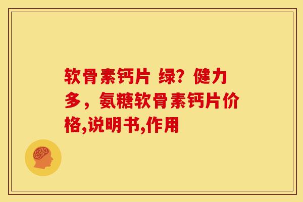 软骨素钙片 绿?健力多,氨糖软骨素钙片价格,说明书,作用 软骨素钙片 绿?健力多,氨糖软骨素钙片价格,说明书,作用